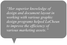 “Her superior knowledge of design and document layout in working with various graphic design programs helped LaCheun to improve the efficiency of various marketing assets.”